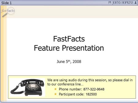 Slide 1 FastFacts Feature Presentation June 5 th, 2008 We are using audio during this session, so please dial in to our conference line… Phone number: