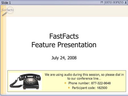 Slide 1 FastFacts Feature Presentation July 24, 2008 We are using audio during this session, so please dial in to our conference line… Phone number: 877-322-9648.