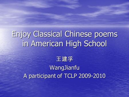 Enjoy Classical Chinese poems in American High School WangJianfu A participant of TCLP 2009-2010.