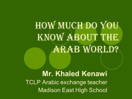 How much do you know about the Arab world? Mr. Khaled Kenawi TCLP Arabic exchange teacher Madison East High School.