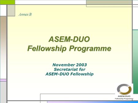 ASEM-DUO Fellowship Programme November 2003 Secretariat for ASEM-DUO Fellowship Annex B.