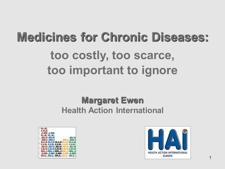 1 Medicines for Chronic Diseases: too costly, too scarce, too important to ignore Margaret Ewen Health Action International.
