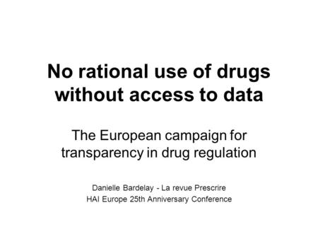 No rational use of drugs without access to data The European campaign for transparency in drug regulation Danielle Bardelay - La revue Prescrire HAI Europe.