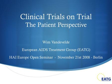 Clinical Trials on Trial The Patient Perspective Wim Vandevelde European AIDS Treatment Group (EATG) HAI Europe Open Seminar - November 21st 2008 - Berlin.
