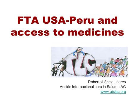 FTA USA-Peru and access to medicines Roberto López Linares Acción Internacional para la Salud LAC www.aislac.org.