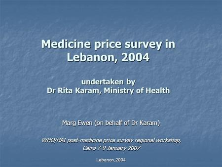 Lebanon, 2004 Medicine price survey in Lebanon, 2004 undertaken by Dr Rita Karam, Ministry of Health Marg Ewen (on behalf of Dr Karam) WHO/HAI post-medicine.
