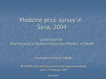Syria,2004 Medicine price survey in Syria, 2004 undertaken by Pharmaceutical Studies Directorate, Ministry of Health Presentation by Razan Sallouta WHO/HAI.