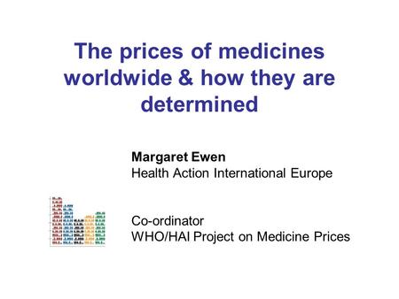 The prices of medicines worldwide & how they are determined Margaret Ewen Health Action International Europe Co-ordinator WHO/HAI Project on Medicine Prices.