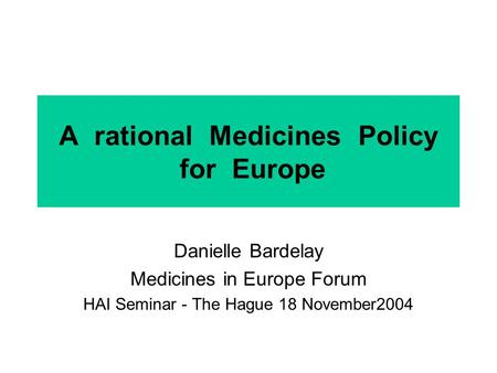 A rational Medicines Policy for Europe Danielle Bardelay Medicines in Europe Forum HAI Seminar - The Hague 18 November2004.