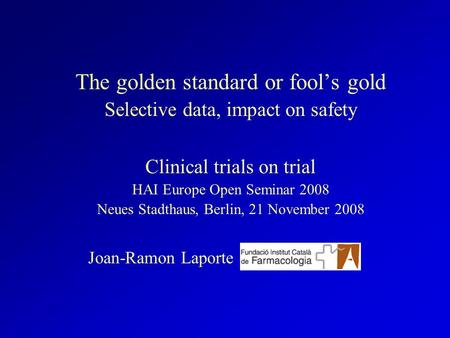 The golden standard or fools gold Selective data, impact on safety Clinical trials on trial HAI Europe Open Seminar 2008 Neues Stadthaus, Berlin, 21 November.
