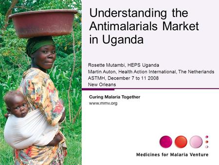 Understanding the Antimalarials Market in Uganda Rosette Mutambi, HEPS Uganda Martin Auton, Health Action International, The Netherlands ASTMH, December.