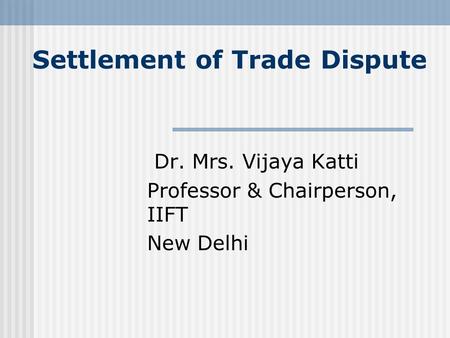 Settlement of Trade Dispute Dr. Mrs. Vijaya Katti Professor & Chairperson, IIFT New Delhi.