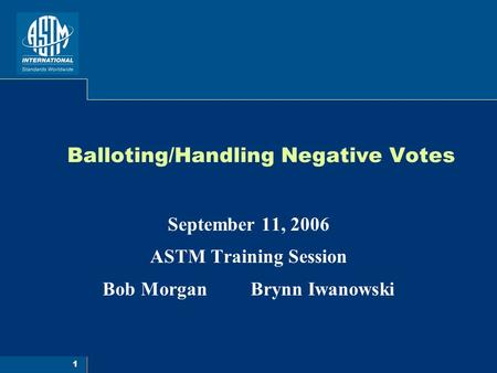 1 Balloting/Handling Negative Votes September 11, 2006 ASTM Training Session Bob Morgan Brynn Iwanowski.