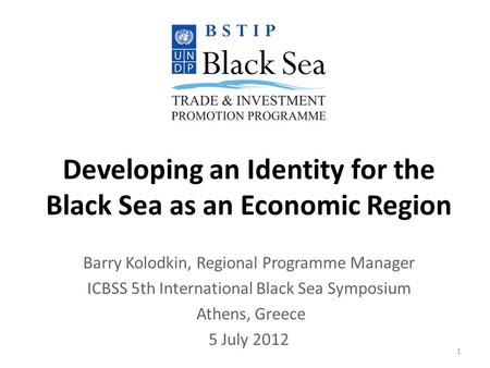 Developing an Identity for the Black Sea as an Economic Region Barry Kolodkin, Regional Programme Manager ICBSS 5th International Black Sea Symposium Athens,