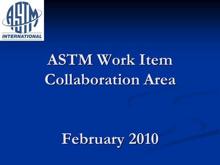 ASTM Work Item Collaboration Area February 2010. Purpose of Collaboration Space Web forum that enables a task group to accelerate the development of a.