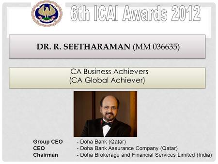 CA Business Achievers (CA Global Achiever) CA Business Achievers (CA Global Achiever) DR. R. SEETHARAMAN (MM 036635) Group CEO - Doha Bank (Qatar) CEO.