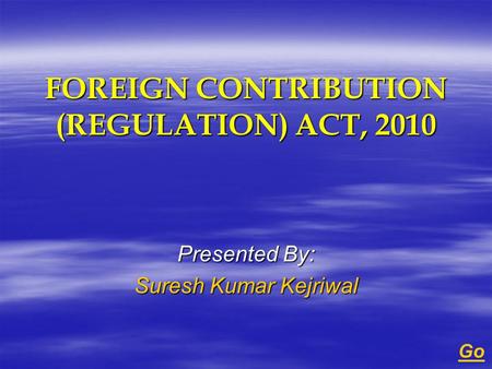 FOREIGN CONTRIBUTION (REGULATION) ACT, 2010 Presented By: Suresh Kumar Kejriwal Go.