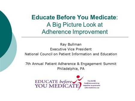 Educate Before You Medicate: A Big Picture Look at Adherence Improvement Ray Bullman Executive Vice President National Council on Patient Information and.