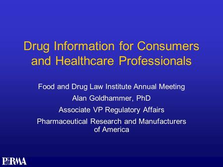 Drug Information for Consumers and Healthcare Professionals Food and Drug Law Institute Annual Meeting Alan Goldhammer, PhD Associate VP Regulatory Affairs.