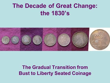 The Decade of Great Change: the 1830s The Gradual Transition from Bust to Liberty Seated Coinage.
