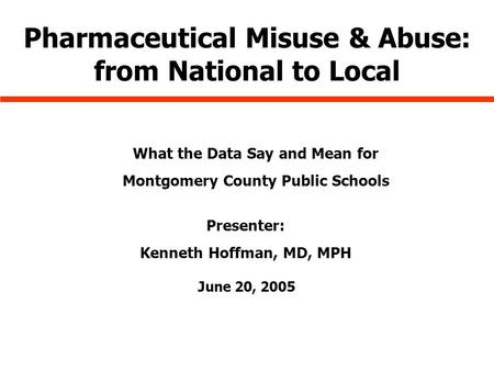 June 20, 2005 Pharmaceutical Misuse & Abuse: from National to Local What the Data Say and Mean for Montgomery County Public Schools Presenter: Kenneth.