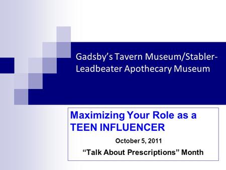 Gadsbys Tavern Museum/Stabler- Leadbeater Apothecary Museum Maximizing Your Role as a TEEN INFLUENCER October 5, 2011 Talk About Prescriptions Month.