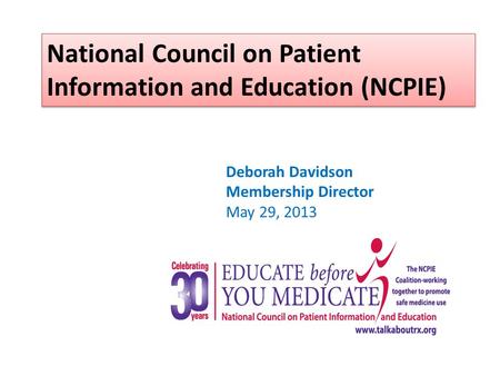 National Council on Patient Information and Education (NCPIE) Deborah Davidson Membership Director May 29, 2013.