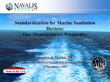 Standardization for Marine Sanitation Devices: One Manufacturers Perspective Stephen P. Markle, PE Engineering Director, Navalis Environmental Systems.