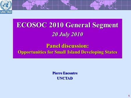 1 ECOSOC 2010 General Segment 20 July 2010 Panel discussion: Opportunities for Small Island Developing States Pierre Encontre UNCTAD.