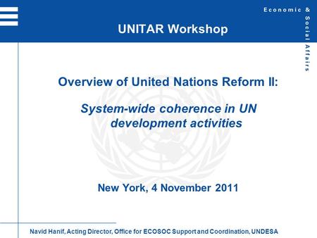 Overview of United Nations Reform II: System-wide coherence in UN development activities New York, 4 November 2011 UNITAR Workshop Navid Hanif, Acting.