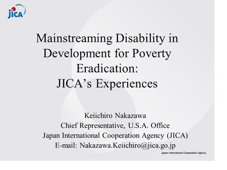 Mainstreaming Disability in Development for Poverty Eradication: JICAs Experiences Keiichiro Nakazawa Chief Representative, U.S.A. Office Japan International.