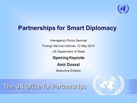 1 Partnerships for Smart Diplomacy Interagency Policy Seminar Foreign Service Institute, 12 May 2010 US Department of State Opening Keynote Amir Dossal.