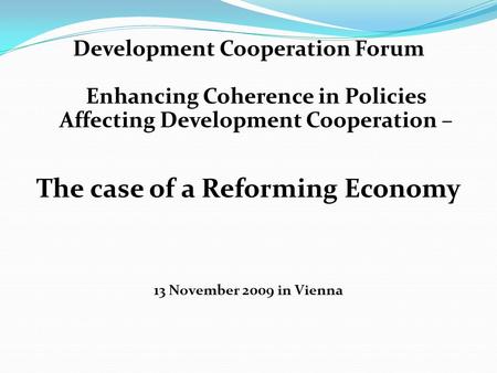 Development Cooperation Forum Enhancing Coherence in Policies Affecting Development Cooperation – The case of a Reforming Economy 13 November 2009 in Vienna.