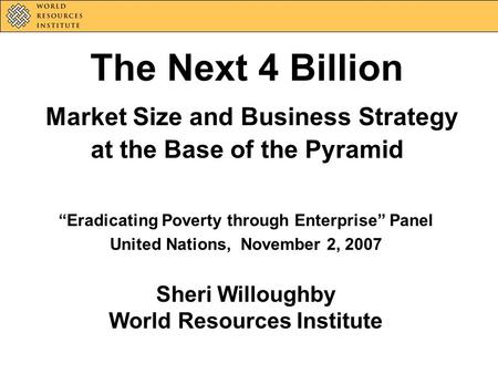 The Next 4 Billion Market Size and Business Strategy at the Base of the Pyramid Eradicating Poverty through Enterprise Panel United Nations, November 2,