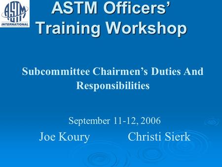 ASTM Officers Training Workshop Subcommittee Chairmens Duties And Responsibilities September 11-12, 2006 Joe KouryChristi Sierk.