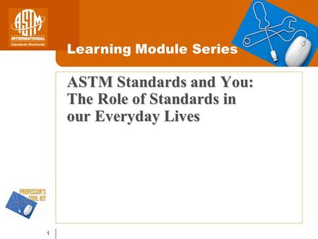 1 ASTM Standards and You: The Role of Standards in our Everyday Lives Learning Module Series.