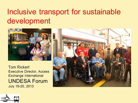 Inclusive transport for sustainable development Tom Rickert Executive Director, Access Exchange International UNDESA Forum July 19-20, 2013.