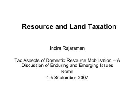 Resource and Land Taxation Indira Rajaraman Tax Aspects of Domestic Resource Mobilisation – A Discussion of Enduring and Emerging Issues Rome 4-5 September.