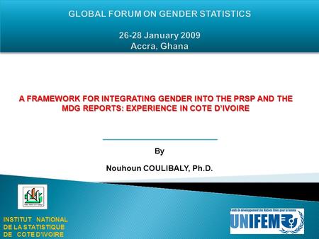 By Nouhoun COULIBALY, Ph.D. INSTITUT NATIONAL DE LA STATISTIQUE DE COTE DIVOIRE A FRAMEWORK FOR INTEGRATING GENDER INTO THE PRSP AND THE MDG REPORTS: EXPERIENCE.