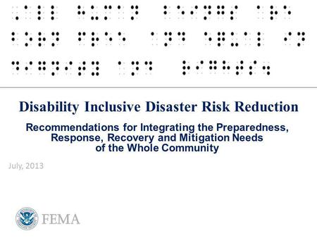 Disability Inclusive Disaster Risk Reduction Recommendations for Integrating the Preparedness, Response, Recovery and Mitigation Needs of the Whole Community.