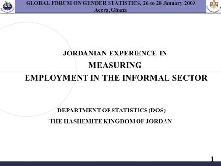 1 GLOBAL FORUM ON GENDER STATISTICS, 26 to 28 January 2009 Accra, Ghana JORDANIAN EXPERIENCE IN MEASURING EMPLOYMENT IN THE INFORMAL SECTOR DEPARTMENT.