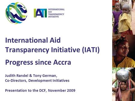 International Aid Transparency Initiative (IATI) Progress since Accra Judith Randel & Tony German, Co-Directors, Development Initiatives Presentation to.