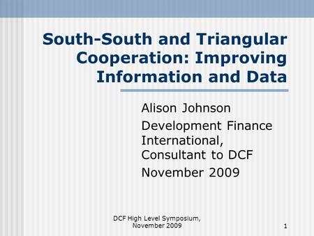 DCF High Level Symposium, November 20091 South-South and Triangular Cooperation: Improving Information and Data Alison Johnson Development Finance International,