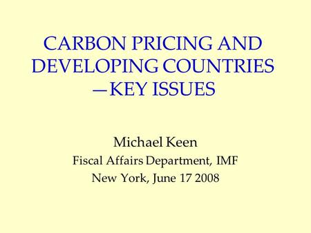 CARBON PRICING AND DEVELOPING COUNTRIES KEY ISSUES Michael Keen Fiscal Affairs Department, IMF New York, June 17 2008.