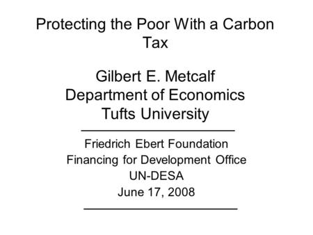Protecting the Poor With a Carbon Tax Gilbert E. Metcalf Department of Economics Tufts University Friedrich Ebert Foundation Financing for Development.