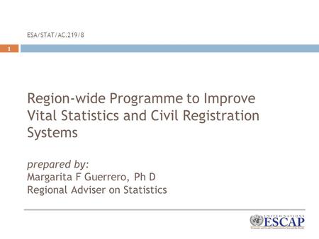 1 ESA/STAT/AC.219/8 Region-wide Programme to Improve Vital Statistics and Civil Registration Systems prepared by: Margarita F Guerrero, Ph D Regional Adviser.