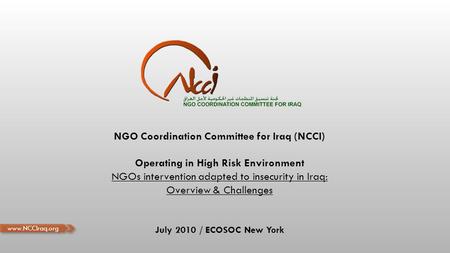 NGO Coordination Committee for Iraq (NCCI) Operating in High Risk Environment NGOs intervention adapted to insecurity in Iraq: Overview & Challenges July.