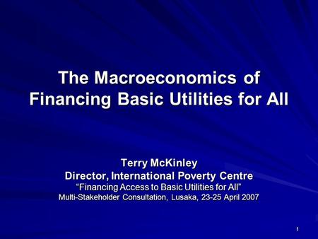 1 The Macroeconomics of Financing Basic Utilities for All Terry McKinley Director, International Poverty Centre Financing Access to Basic Utilities for.