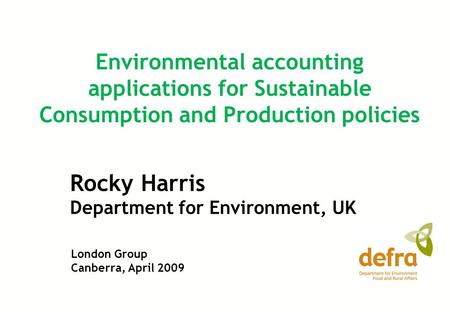 Rocky Harris Department for Environment, UK Environmental accounting applications for Sustainable Consumption and Production policies London Group Canberra,