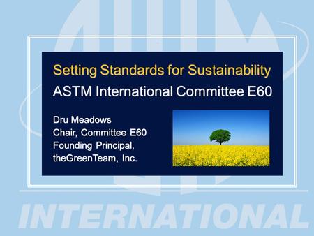 1 Setting Standards for Sustainability ASTM International Committee E60 Dru Meadows Chair, Committee E60 Founding Principal, theGreenTeam, Inc. Setting.